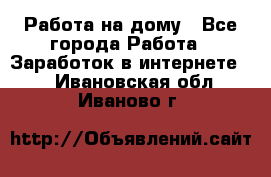 Работа на дому - Все города Работа » Заработок в интернете   . Ивановская обл.,Иваново г.